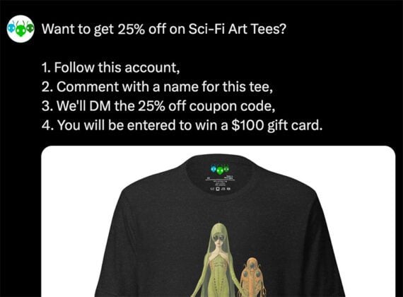 Screenshot of a post on X promoting a t-shirt discount Screenshot of a post on X promoting a t-shirt discount, reading: Want to get 25% off on Sci-Fi Art Tees?1. Follow this account. 2. Comment with a name for this tee. 3. We'll DM the 25% off coupon code. 4. You will be entered to win a $100 gift card.
